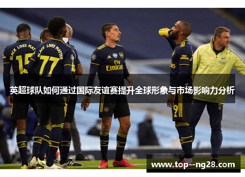 英超球队如何通过国际友谊赛提升全球形象与市场影响力分析