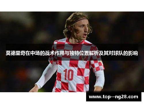 莫德里奇在中场的战术作用与独特位置解析及其对球队的影响