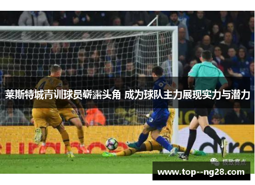 莱斯特城青训球员崭露头角 成为球队主力展现实力与潜力