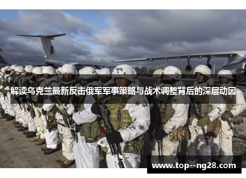 解读乌克兰最新反击俄军军事策略与战术调整背后的深层动因