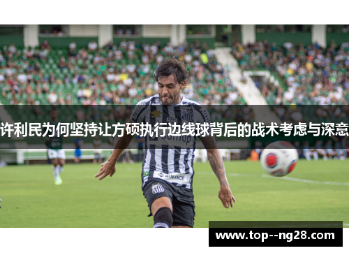 许利民为何坚持让方硕执行边线球背后的战术考虑与深意
