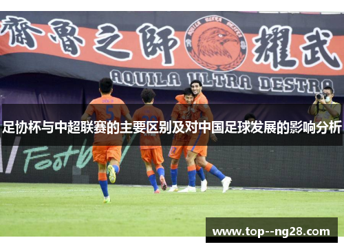 足协杯与中超联赛的主要区别及对中国足球发展的影响分析