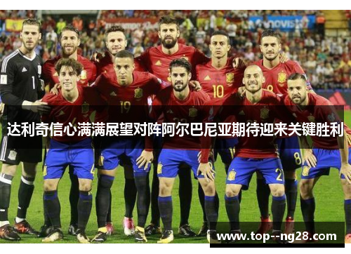 达利奇信心满满展望对阵阿尔巴尼亚期待迎来关键胜利