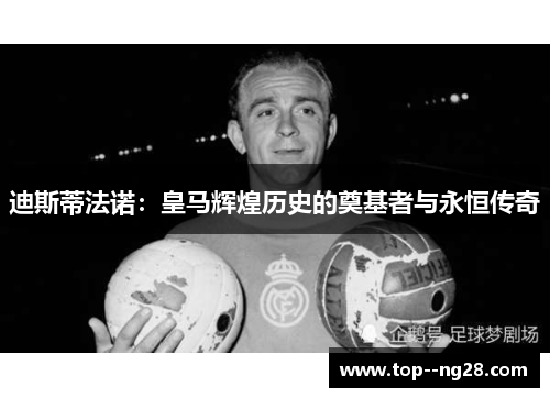 迪斯蒂法诺：皇马辉煌历史的奠基者与永恒传奇