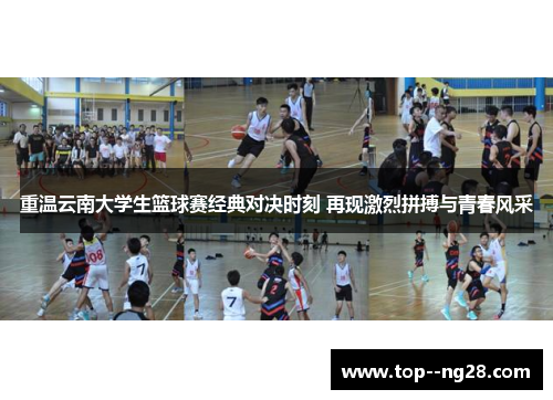 重温云南大学生篮球赛经典对决时刻 再现激烈拼搏与青春风采