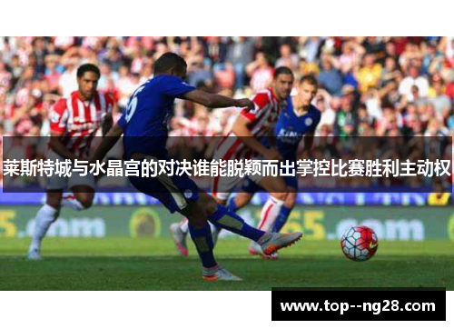 莱斯特城与水晶宫的对决谁能脱颖而出掌控比赛胜利主动权