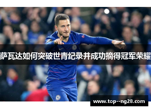 萨瓦达如何突破世青纪录并成功摘得冠军荣耀