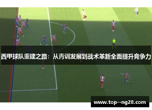 西甲球队重建之路：从青训发展到战术革新全面提升竞争力