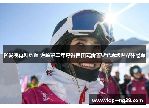 谷爱凌再创辉煌 连续第二年夺得自由式滑雪U型场地世界杯冠军