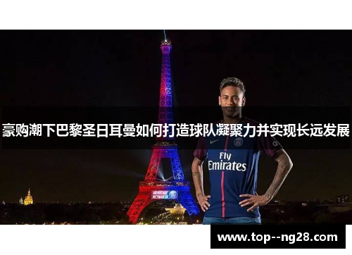 豪购潮下巴黎圣日耳曼如何打造球队凝聚力并实现长远发展