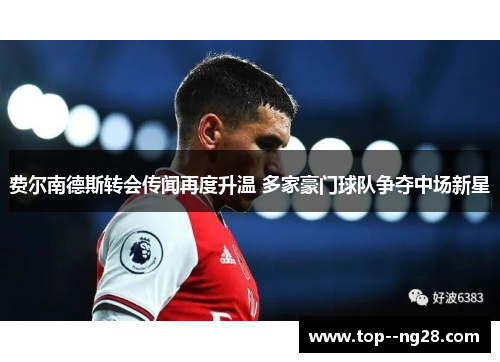 费尔南德斯转会传闻再度升温 多家豪门球队争夺中场新星
