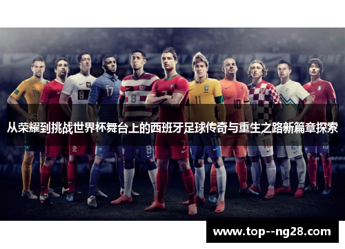 从荣耀到挑战世界杯舞台上的西班牙足球传奇与重生之路新篇章探索