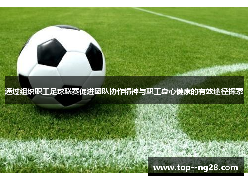 通过组织职工足球联赛促进团队协作精神与职工身心健康的有效途径探索