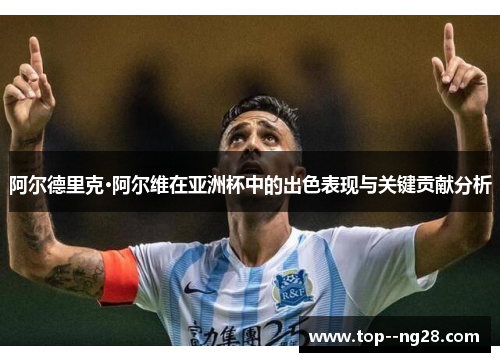 阿尔德里克·阿尔维在亚洲杯中的出色表现与关键贡献分析