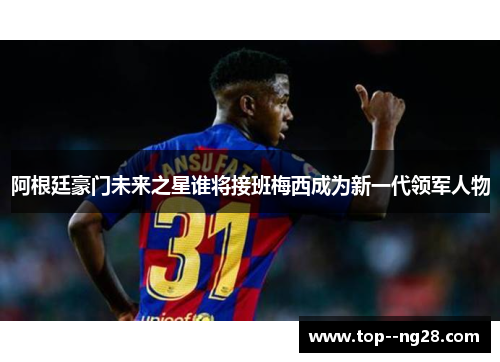 阿根廷豪门未来之星谁将接班梅西成为新一代领军人物