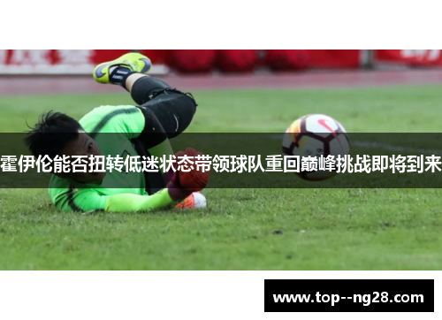 霍伊伦能否扭转低迷状态带领球队重回巅峰挑战即将到来