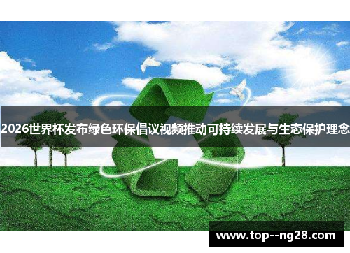 2026世界杯发布绿色环保倡议视频推动可持续发展与生态保护理念 2026世界杯发布绿色环保倡议视频推动可持续发展与生态保护理念