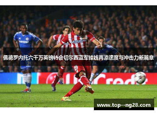佩德罗内托六千万英镑转会切尔西蓝军锋线再添速度与冲击力新篇章 佩德罗内托六千万英镑转会切尔西蓝军锋线再添速度与冲击力新篇章