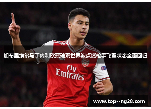 加布里埃尔马丁内利欧冠破荒世界波点燃枪手飞翼状态全面回归 加布里埃尔马丁内利欧冠破荒世界波点燃枪手飞翼状态全面回归
