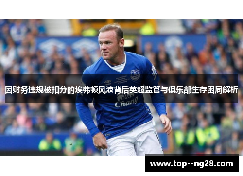 因财务违规被扣分的埃弗顿风波背后英超监管与俱乐部生存困局解析 因财务违规被扣分的埃弗顿风波背后英超监管与俱乐部生存困局解析