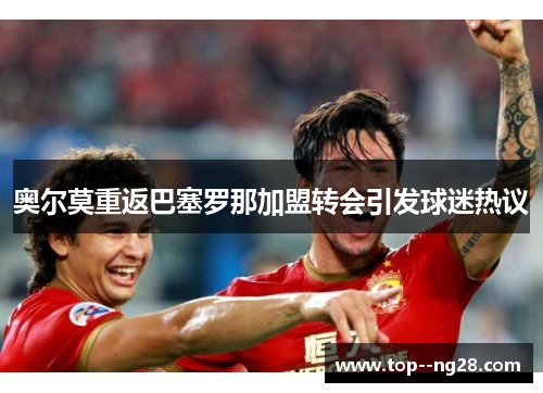 奥尔莫重返巴塞罗那加盟转会引发球迷热议 奥尔莫重返巴塞罗那加盟转会引发球迷热议