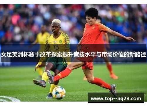女足美洲杯赛事改革探索提升竞技水平与市场价值的新路径 女足美洲杯赛事改革探索提升竞技水平与市场价值的新路径