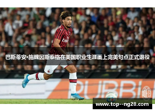 巴斯蒂安·施魏因斯泰格在美国职业生涯画上完美句点正式退役