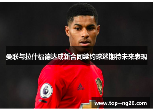 曼联与拉什福德达成新合同续约球迷期待未来表现