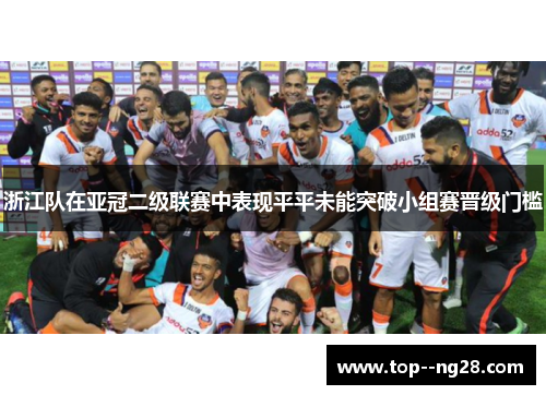 浙江队在亚冠二级联赛中表现平平未能突破小组赛晋级门槛 浙江队在亚冠二级联赛中表现平平未能突破小组赛晋级门槛