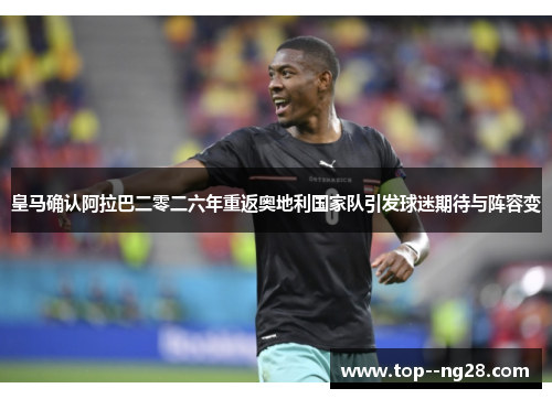 皇马确认阿拉巴二零二六年重返奥地利国家队引发球迷期待与阵容变 皇马确认阿拉巴二零二六年重返奥地利国家队引发球迷期待与阵容变