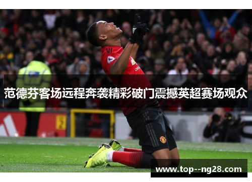 范德芬客场远程奔袭精彩破门震撼英超赛场观众
