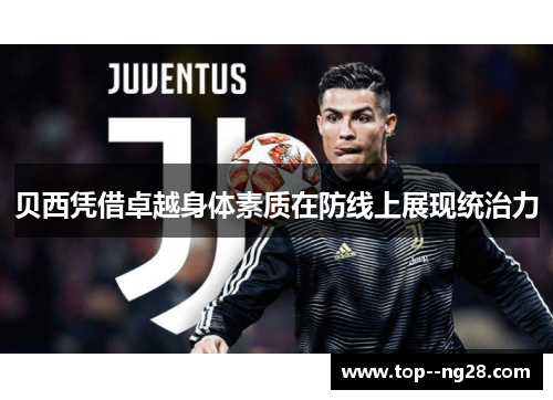 贝西凭借卓越身体素质在防线上展现统治力 贝西凭借卓越身体素质在防线上展现统治力