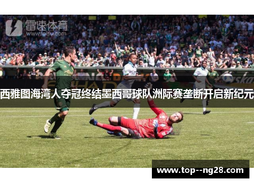 西雅图海湾人夺冠终结墨西哥球队洲际赛垄断开启新纪元 西雅图海湾人夺冠终结墨西哥球队洲际赛垄断开启新纪元