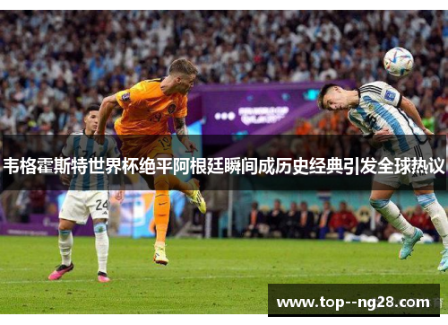 韦格霍斯特世界杯绝平阿根廷瞬间成历史经典引发全球热议
