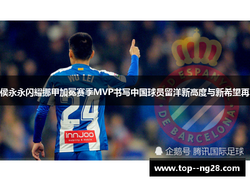 侯永永闪耀挪甲加冕赛季MVP书写中国球员留洋新高度与新希望再