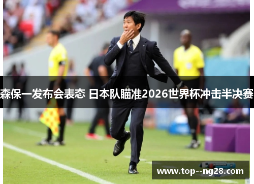 森保一发布会表态 日本队瞄准2026世界杯冲击半决赛
