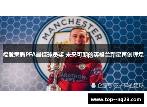 福登荣膺PFA最佳球员奖 未来可期的英格兰新星再创辉煌 福登荣膺PFA最佳球员奖 未来可期的英格兰新星再创辉煌