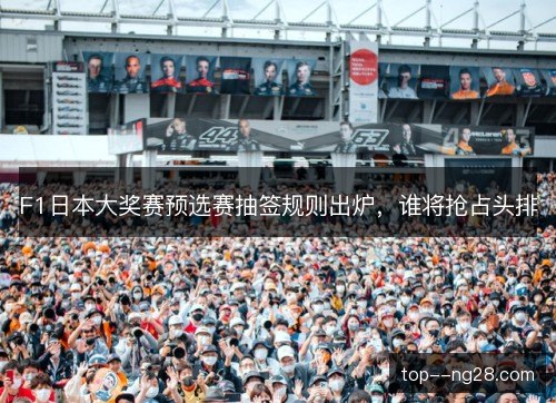 F1日本大奖赛预选赛抽签规则出炉,谁将抢占头排 F1日本大奖赛预选赛抽签规则出炉,谁将抢占头排