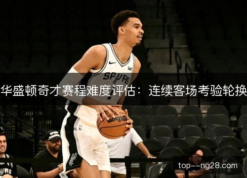 华盛顿奇才赛程难度评估：连续客场考验轮换